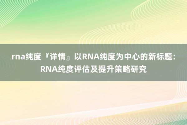 rna纯度『详情』以RNA纯度为中心的新标题：RNA纯度评估及提升策略研究